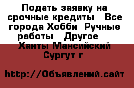 Подать заявку на срочные кредиты - Все города Хобби. Ручные работы » Другое   . Ханты-Мансийский,Сургут г.